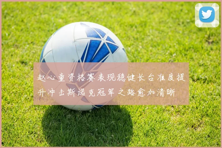 赵心童资格赛表现稳健长台准度提升冲击斯诺克冠军之路愈加清晰