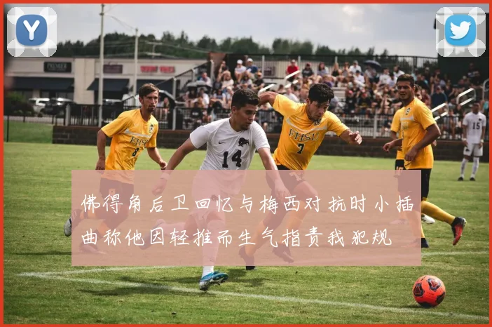 佛得角后卫回忆与梅西对抗时小插曲称他因轻推而生气指责我犯规