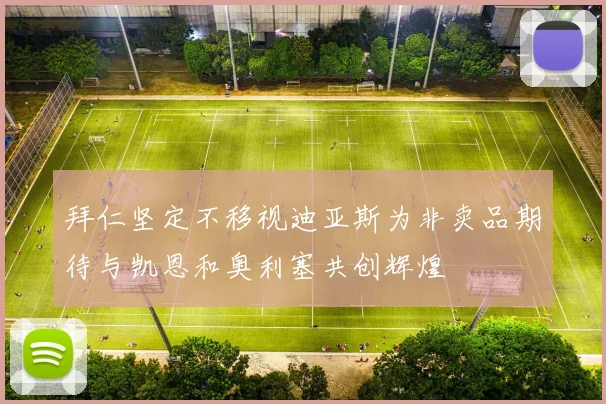 拜仁坚定不移视迪亚斯为非卖品期待与凯恩和奥利塞共创辉煌