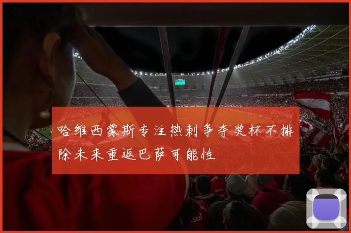 哈维西蒙斯专注热刺争夺奖杯不排除未来重返巴萨可能性