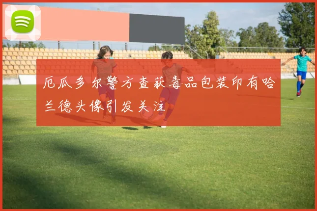 厄瓜多尔警方查获毒品包装印有哈兰德头像引发关注