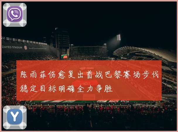 陈雨菲伤愈复出首战巴黎赛场步伐稳定目标明确全力争胜